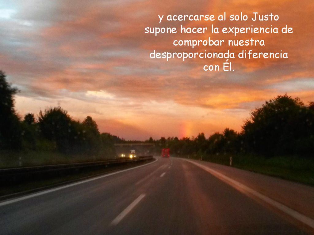 y acercarse al solo Justo supone hacer la experiencia de comprobar nuestra desproporcionada diferencia con Él.