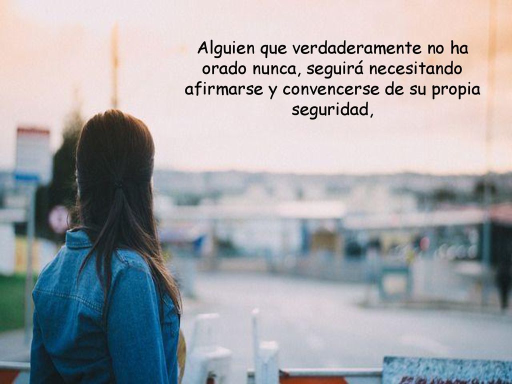 Alguien que verdaderamente no ha orado nunca, seguirá necesitando afirmarse y convencerse de su propia seguridad,