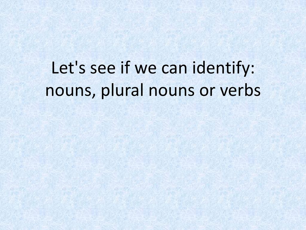 Let s see if we can identify: nouns, plural nouns or verbs