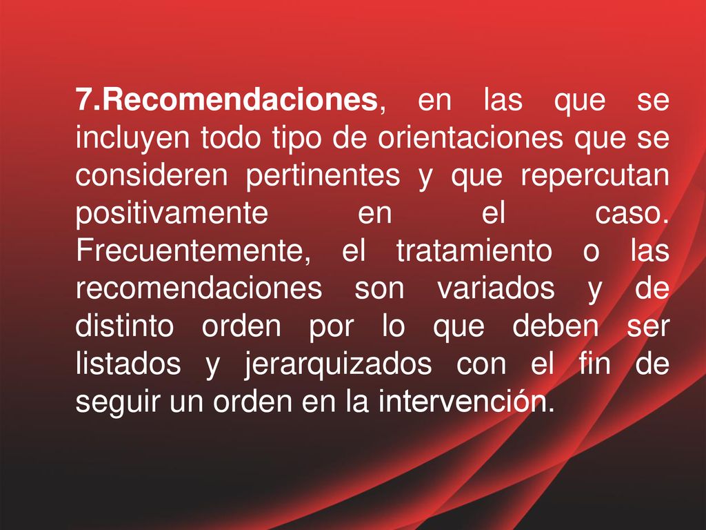 7.Recomendaciones, en las que se incluyen todo tipo de orientaciones que se consideren pertinentes y que repercutan positivamente en el caso.