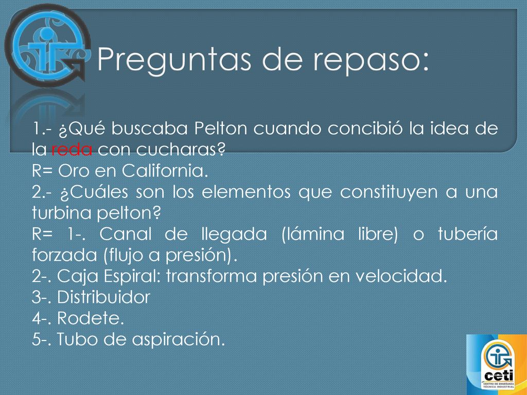 Preguntas de repaso: 1.- ¿Qué buscaba Pelton cuando concibió la idea de la reda con cucharas R= Oro en California.