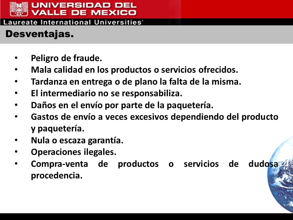 Desventajas. Peligro de fraude. Mala calidad en los productos o servicios ofrecidos. Tardanza en entrega o de plano la falta de la misma.