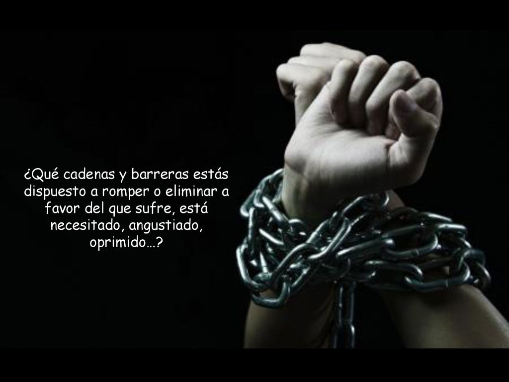 ¿Qué cadenas y barreras estás dispuesto a romper o eliminar a favor del que sufre, está necesitado, angustiado, oprimido…