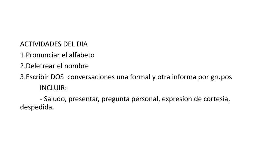 ACTIVIDADES DEL DIA 1.Pronunciar el alfabeto. 2.Deletrear el nombre. 3.Escribir DOS conversaciones una formal y otra informa por grupos.