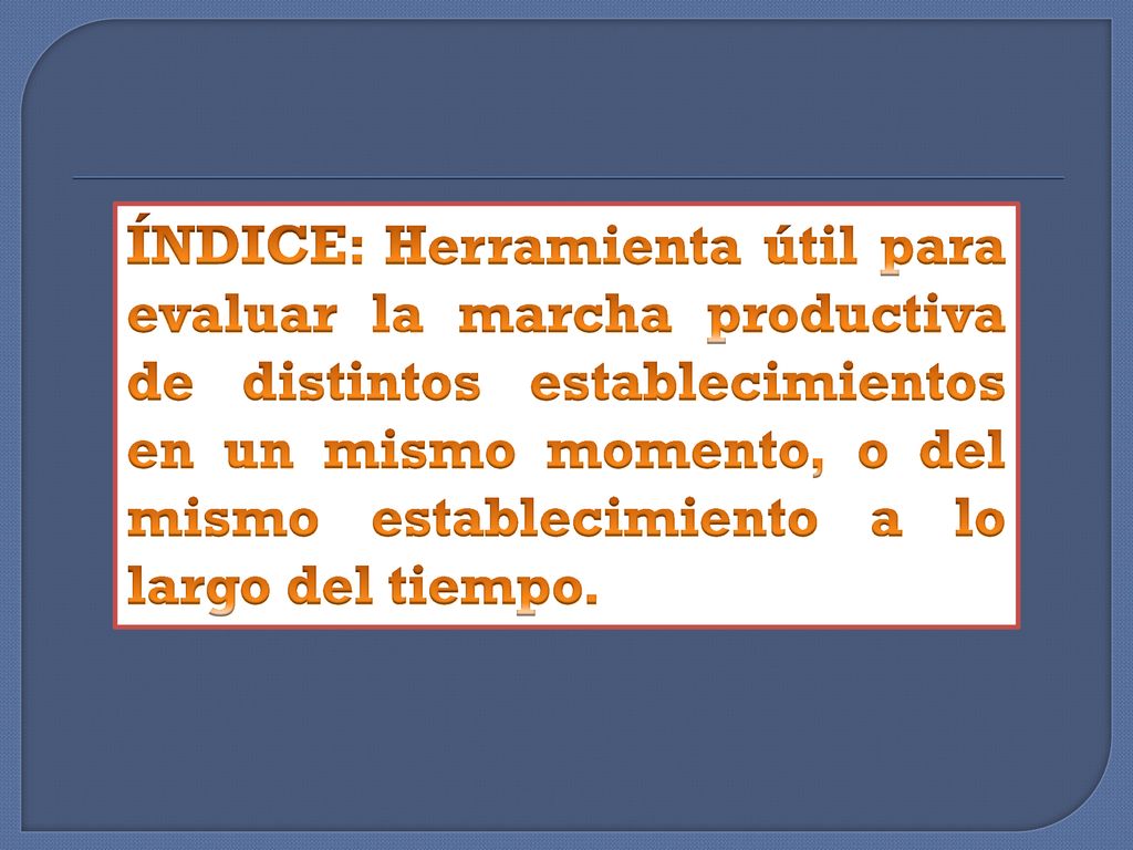 ÍNDICE: Herramienta útil para evaluar la marcha productiva de distintos establecimientos en un mismo momento, o del mismo establecimiento a lo largo del tiempo.