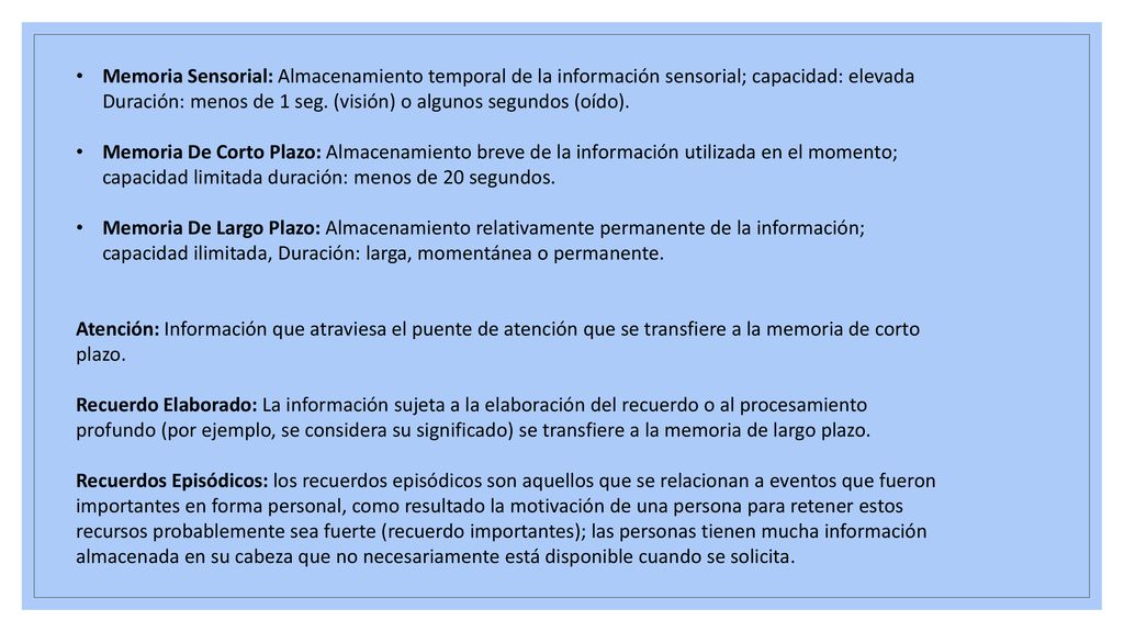 Memoria Sensorial: Almacenamiento temporal de la información sensorial; capacidad: elevada Duración: menos de 1 seg. (visión) o algunos segundos (oído).