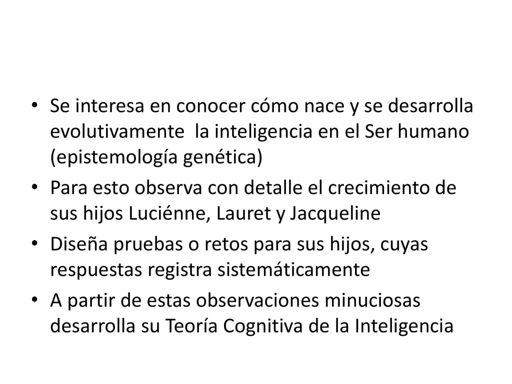 Se interesa en conocer cómo nace y se desarrolla evolutivamente la inteligencia en el Ser humano (epistemología genética)