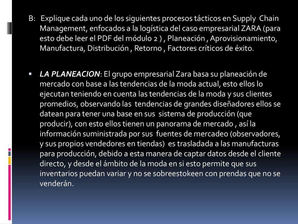 B: Explique cada uno de los siguientes procesos tácticos en Supply Chain Management, enfocados a la logística del caso empresarial ZARA (para esto debe leer el PDF del módulo 2 ) , Planeación , Aprovisionamiento, Manufactura, Distribución , Retorno , Factores críticos de éxito.