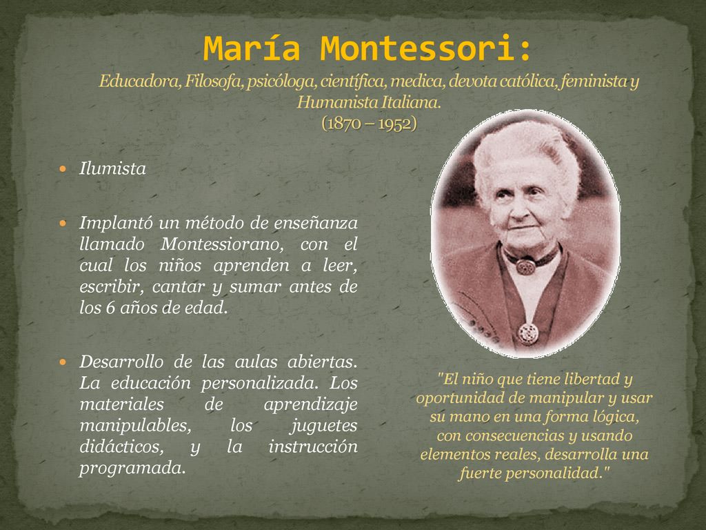 María Montessori: Educadora, Filosofa, psicóloga, científica, medica, devota católica, feminista y Humanista Italiana. (1870 – 1952)