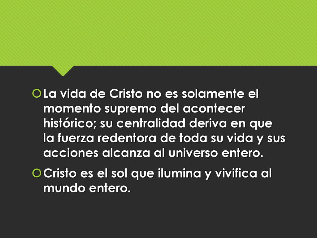 La vida de Cristo no es solamente el momento supremo del acontecer histórico; su centralidad deriva en que la fuerza redentora de toda su vida y sus acciones alcanza al universo entero.