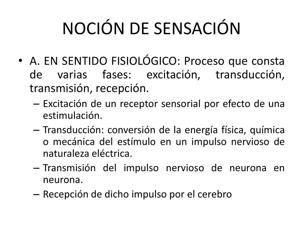 NOCIÓN DE SENSACIÓN A. EN SENTIDO FISIOLÓGICO: Proceso que consta de varias fases: excitación, transducción, transmisión, recepción.