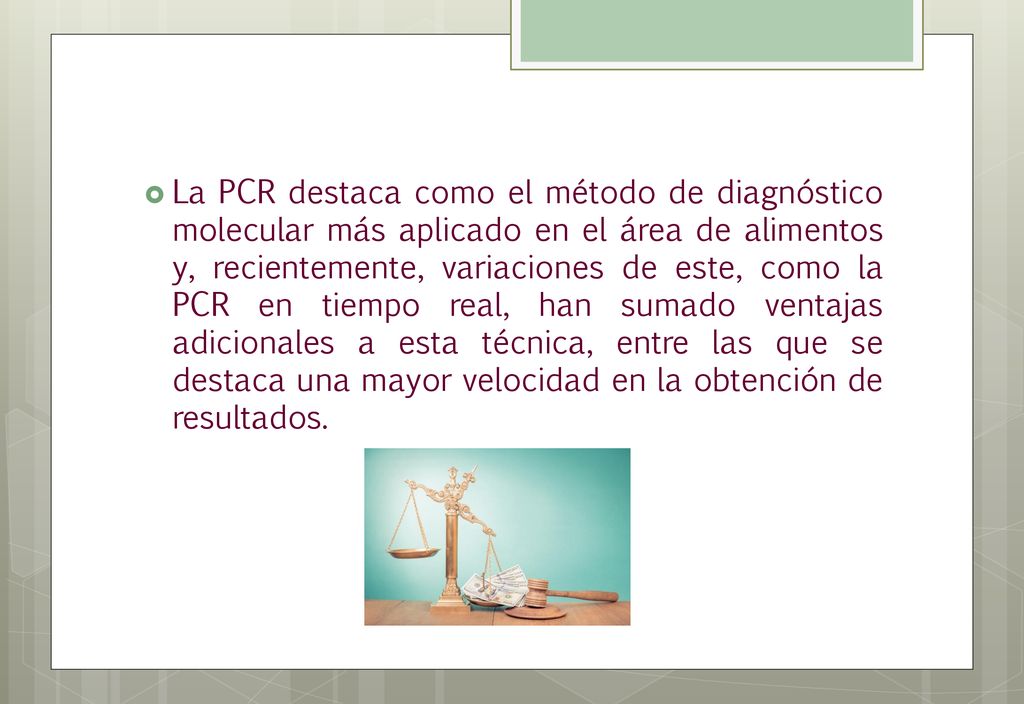 La PCR destaca como el método de diagnóstico molecular más aplicado en el área de alimentos y, recientemente, variaciones de este, como la PCR en tiempo real, han sumado ventajas adicionales a esta técnica, entre las que se destaca una mayor velocidad en la obtención de resultados.