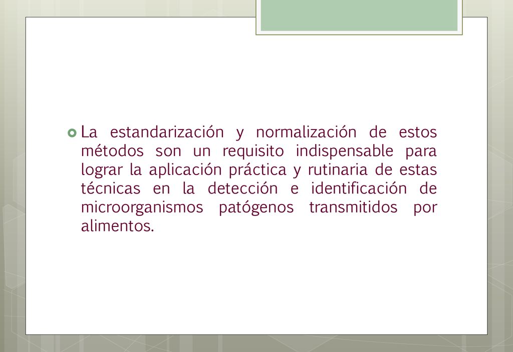 La estandarización y normalización de estos métodos son un requisito indispensable para lograr la aplicación práctica y rutinaria de estas técnicas en la detección e identificación de microorganismos patógenos transmitidos por alimentos.