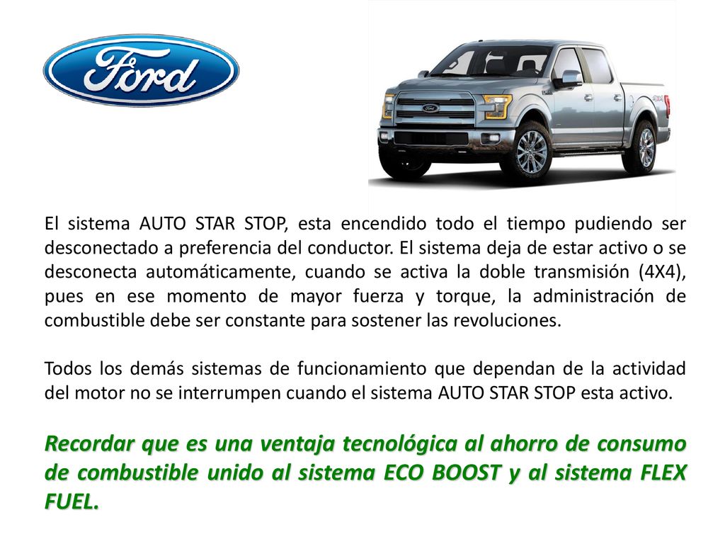 El sistema AUTO STAR STOP, esta encendido todo el tiempo pudiendo ser desconectado a preferencia del conductor. El sistema deja de estar activo o se desconecta automáticamente, cuando se activa la doble transmisión (4X4), pues en ese momento de mayor fuerza y torque, la administración de combustible debe ser constante para sostener las revoluciones.