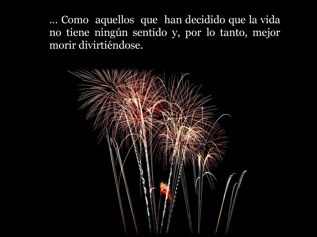 … Como aquellos que han decidido que la vida no tiene ningún sentido y, por lo tanto, mejor morir divirtiéndose.