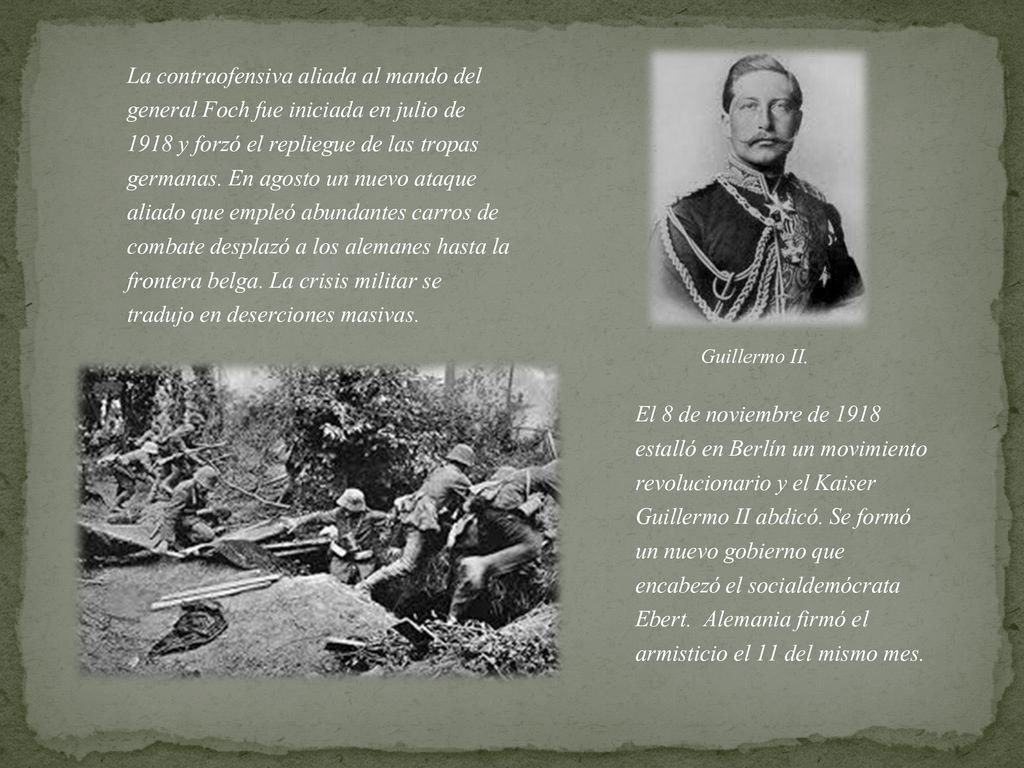 La contraofensiva aliada al mando del general Foch fue iniciada en julio de 1918 y forzó el repliegue de las tropas germanas. En agosto un nuevo ataque aliado que empleó abundantes carros de combate desplazó a los alemanes hasta la frontera belga. La crisis militar se tradujo en deserciones masivas.