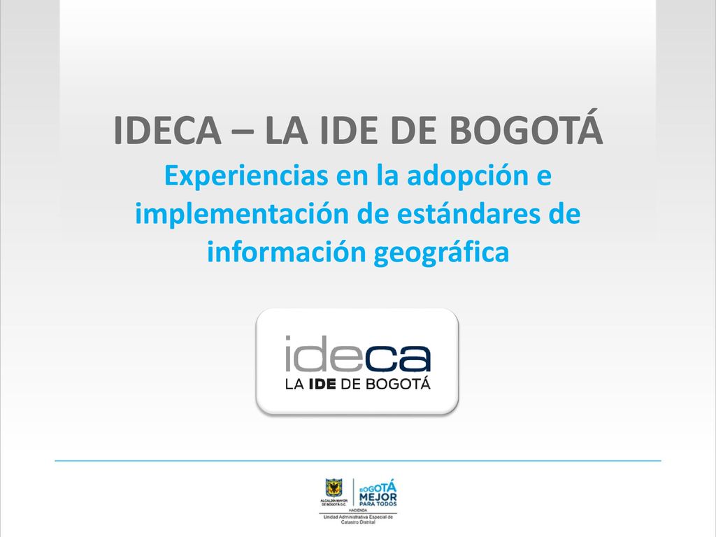 IDECA – LA IDE DE BOGOTÁ Experiencias en la adopción e implementación de estándares de información geográfica.