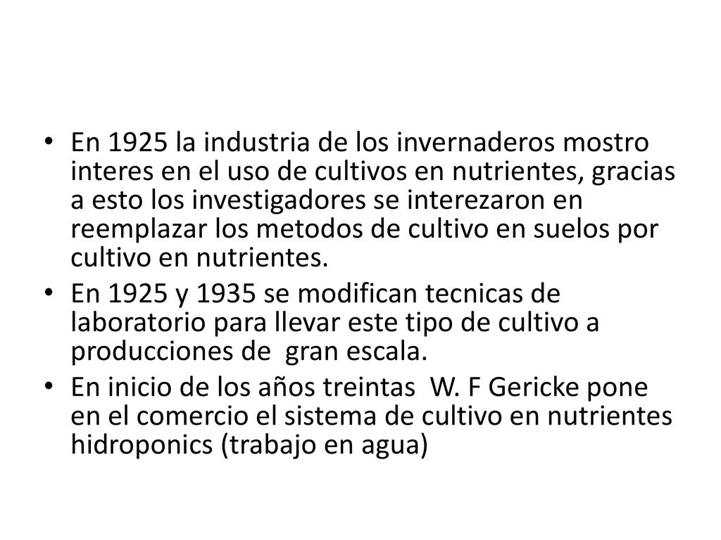 En 1925 la industria de los invernaderos mostro interes en el uso de cultivos en nutrientes, gracias a esto los investigadores se interezaron en reemplazar los metodos de cultivo en suelos por cultivo en nutrientes.