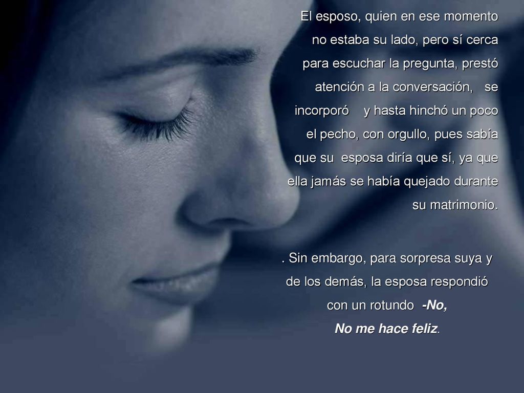 El esposo, quien en ese momento no estaba su lado, pero sí cerca para escuchar la pregunta, prestó atención a la conversación, se incorporó y hasta hinchó un poco el pecho, con orgullo, pues sabía que su esposa diría que sí, ya que ella jamás se había quejado durante su matrimonio.