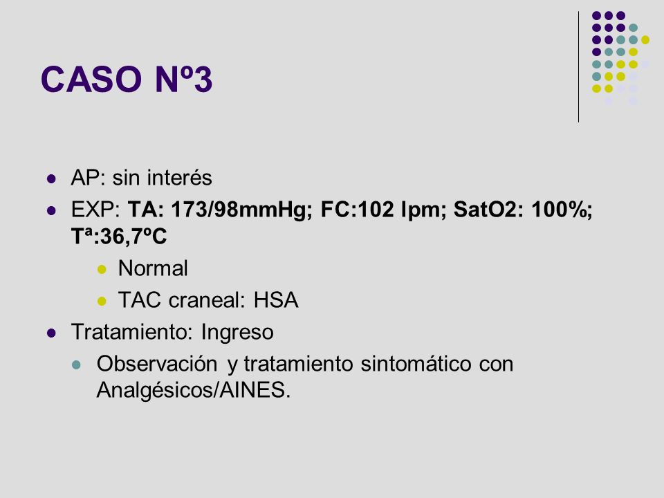 CASO Nº3 AP: sin interés. EXP: TA: 173/98mmHg; FC:102 lpm; SatO2: 100%; Tª:36,7ºC. Normal. TAC craneal: HSA.