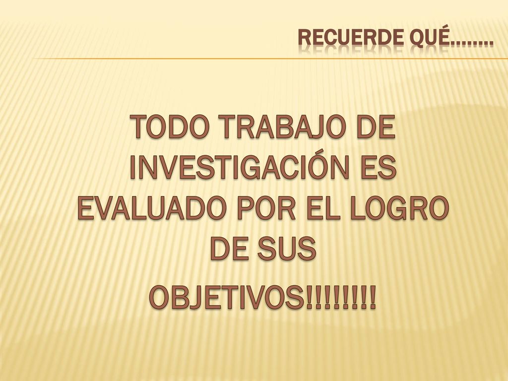 Recuerde qué…….. TODO TRABAJO DE INVESTIGACIÓN ES EVALUADO POR EL LOGRO DE SUS OBJETIVOS!!!!!!!!