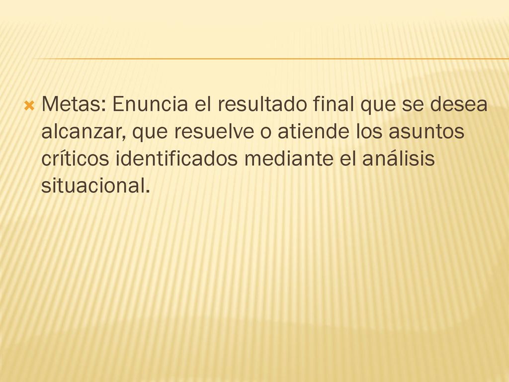 Metas: Enuncia el resultado final que se desea alcanzar, que resuelve o atiende los asuntos críticos identificados mediante el análisis situacional.