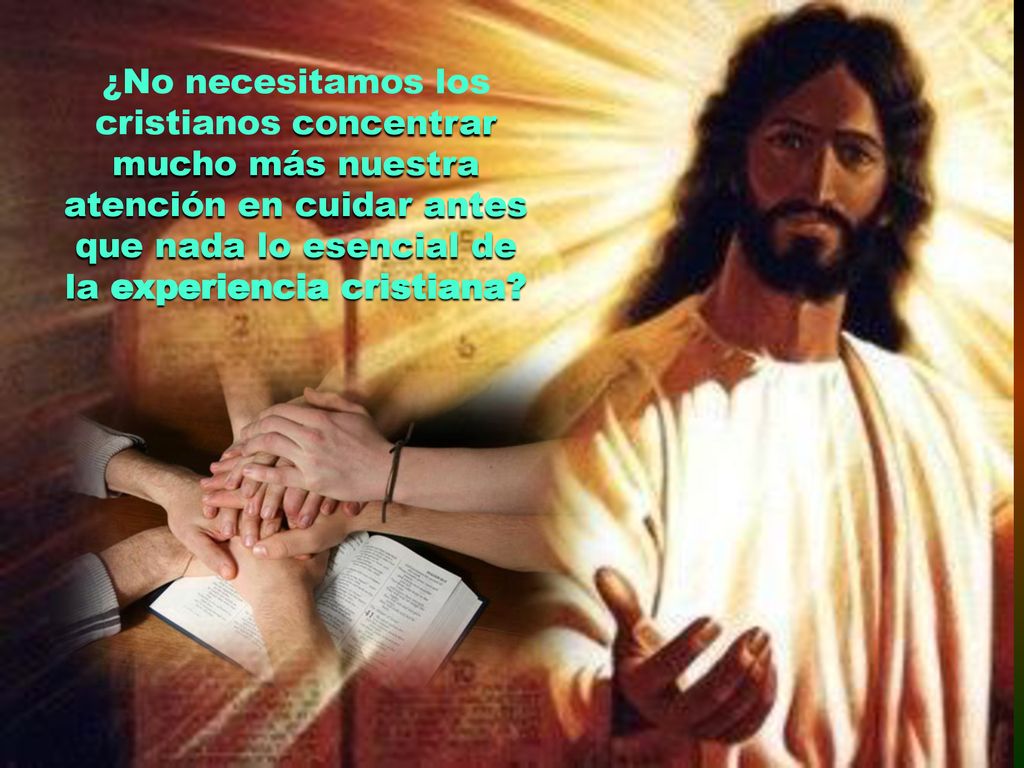 ¿No necesitamos los cristianos concentrar mucho más nuestra atención en cuidar antes que nada lo esencial de la experiencia cristiana