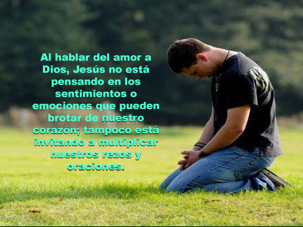 Al hablar del amor a Dios, Jesús no está pensando en los sentimientos o emociones que pueden brotar de nuestro corazón; tampoco está invitando a multiplicar nuestros rezos y oraciones.