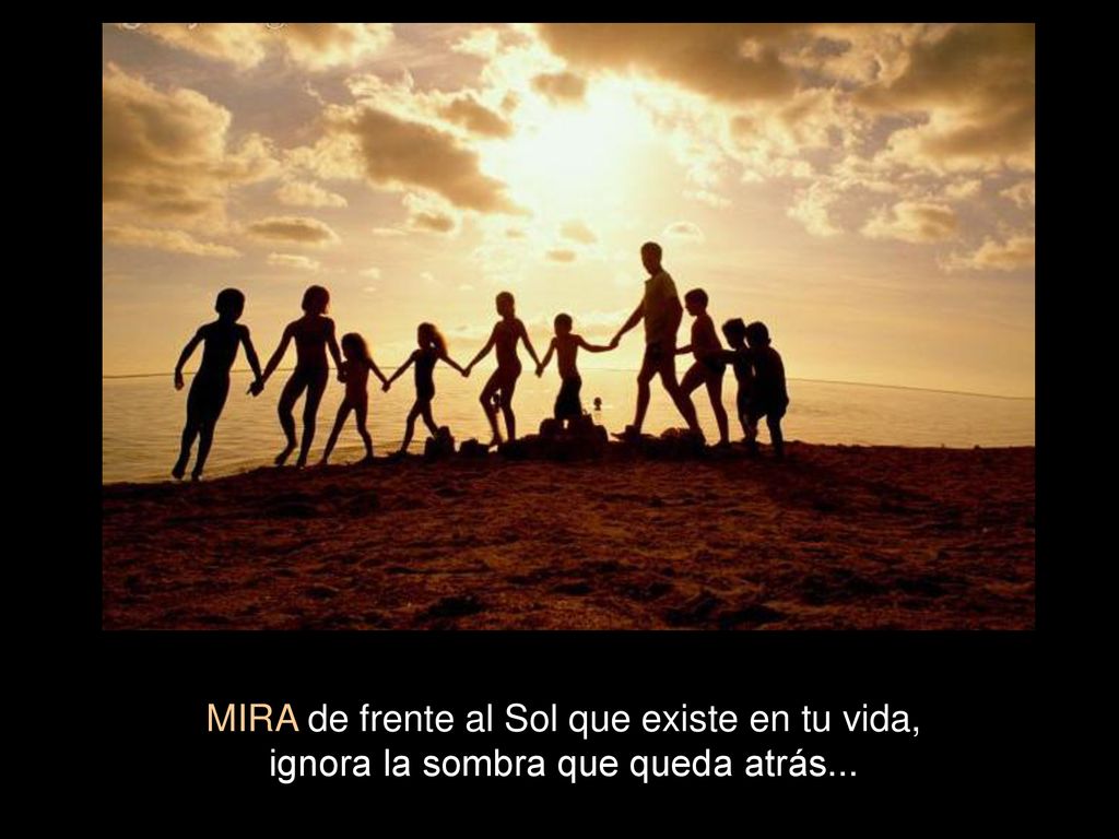 MIRA de frente al Sol que existe en tu vida, ignora la sombra que queda atrás...