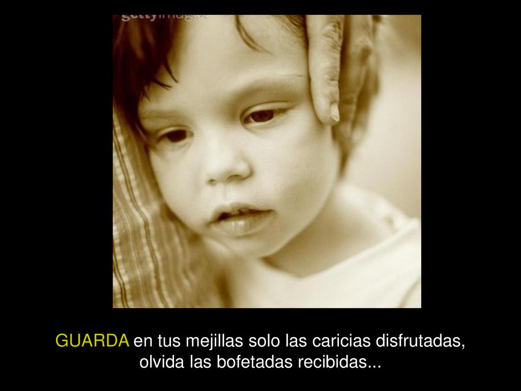 GUARDA en tus mejillas solo las caricias disfrutadas, olvida las bofetadas recibidas...