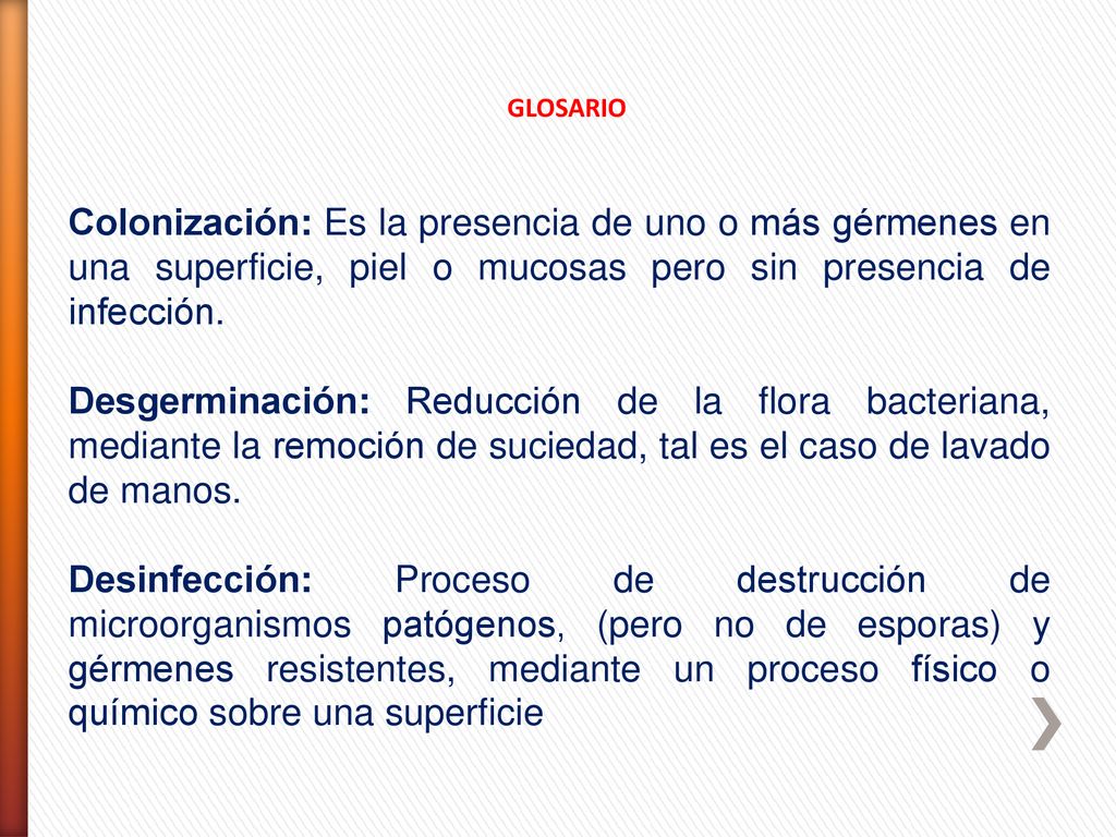 GLOSARIO Colonización: Es la presencia de uno o más gérmenes en una superficie, piel o mucosas pero sin presencia de infección.