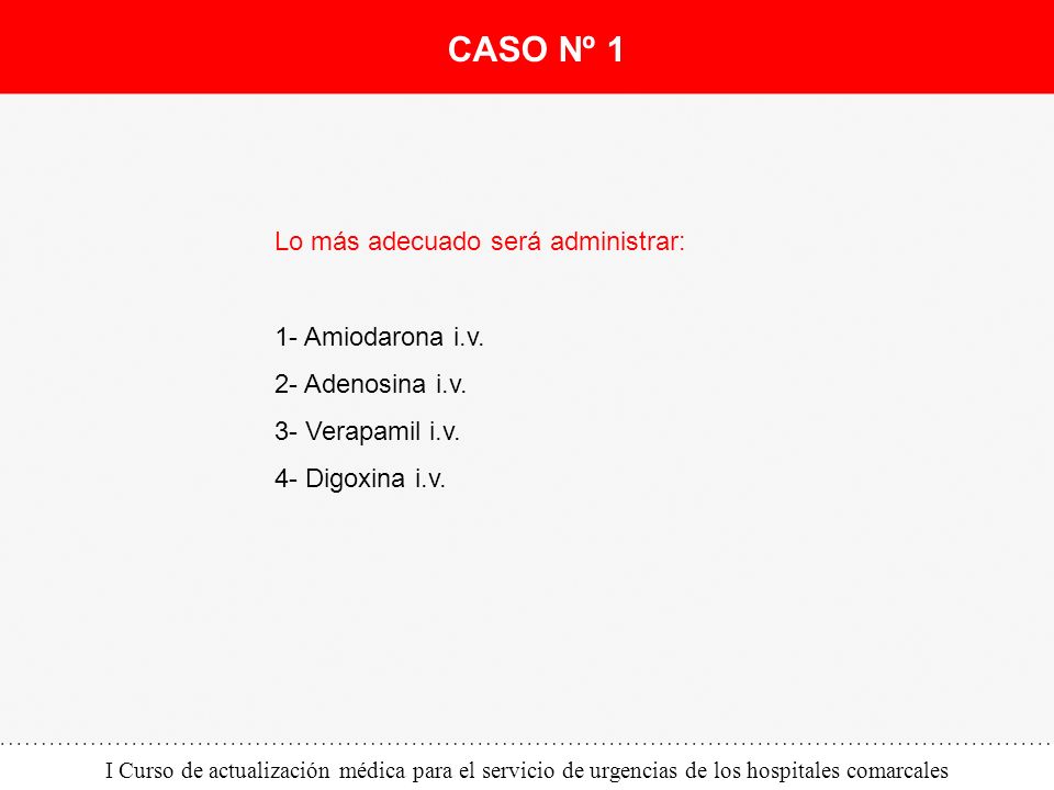 CASO Nº 1 Lo más adecuado será administrar: 1- Amiodarona i.v.