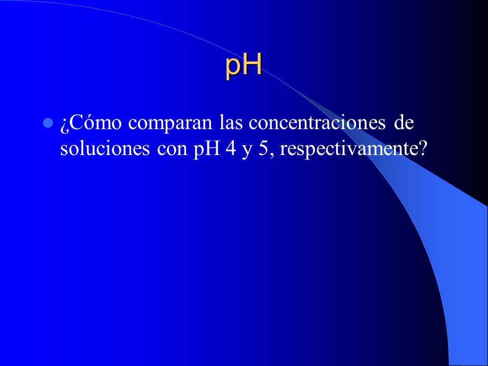 pH ¿Cómo comparan las concentraciones de soluciones con pH 4 y 5, respectivamente