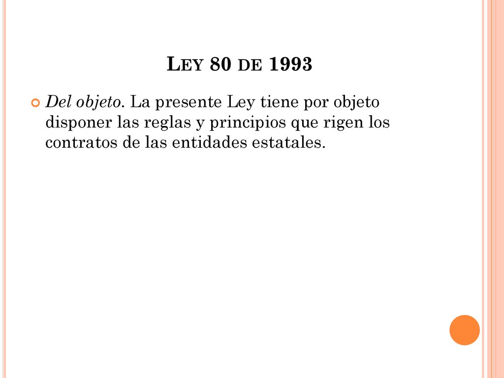Ley 80 de 1993 Del objeto. La presente Ley tiene por objeto disponer las reglas y principios que rigen los contratos de las entidades estatales.