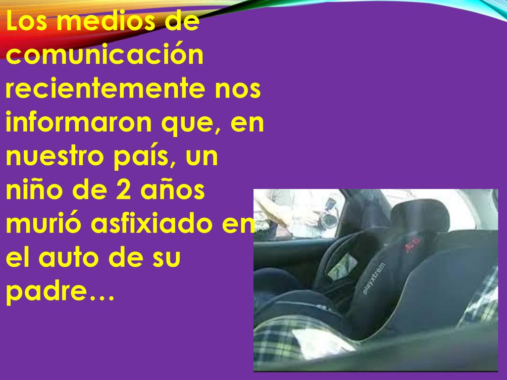 Los medios de comunicación recientemente nos informaron que, en nuestro país, un niño de 2 años murió asfixiado en el auto de su padre…