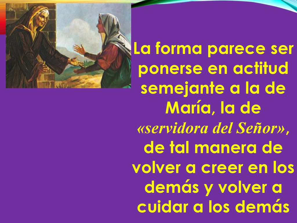 La forma parece ser ponerse en actitud semejante a la de María, la de «servidora del Señor», de tal manera de volver a creer en los demás y volver a cuidar a los demás