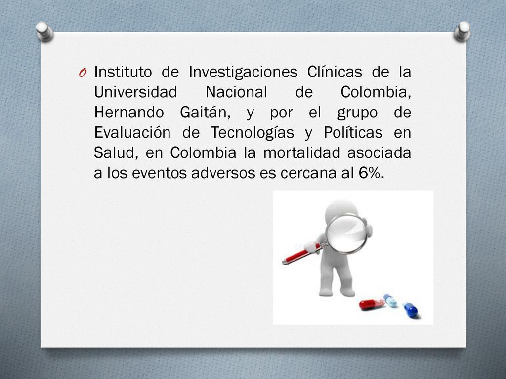 Instituto de Investigaciones Clínicas de la Universidad Nacional de Colombia, Hernando Gaitán, y por el grupo de Evaluación de Tecnologías y Políticas en Salud, en Colombia la mortalidad asociada a los eventos adversos es cercana al 6%.