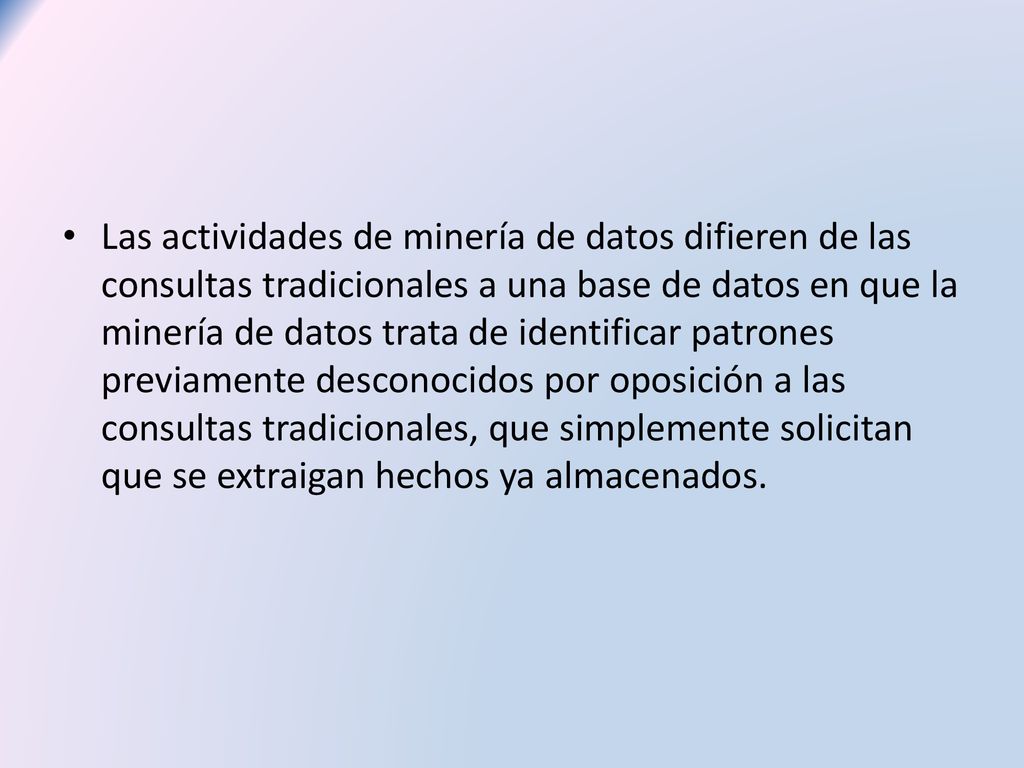 Las actividades de minería de datos difieren de las consultas tradicionales a una base de datos en que la minería de datos trata de identificar patrones previamente desconocidos por oposición a las consultas tradicionales, que simplemente solicitan que se extraigan hechos ya almacenados.