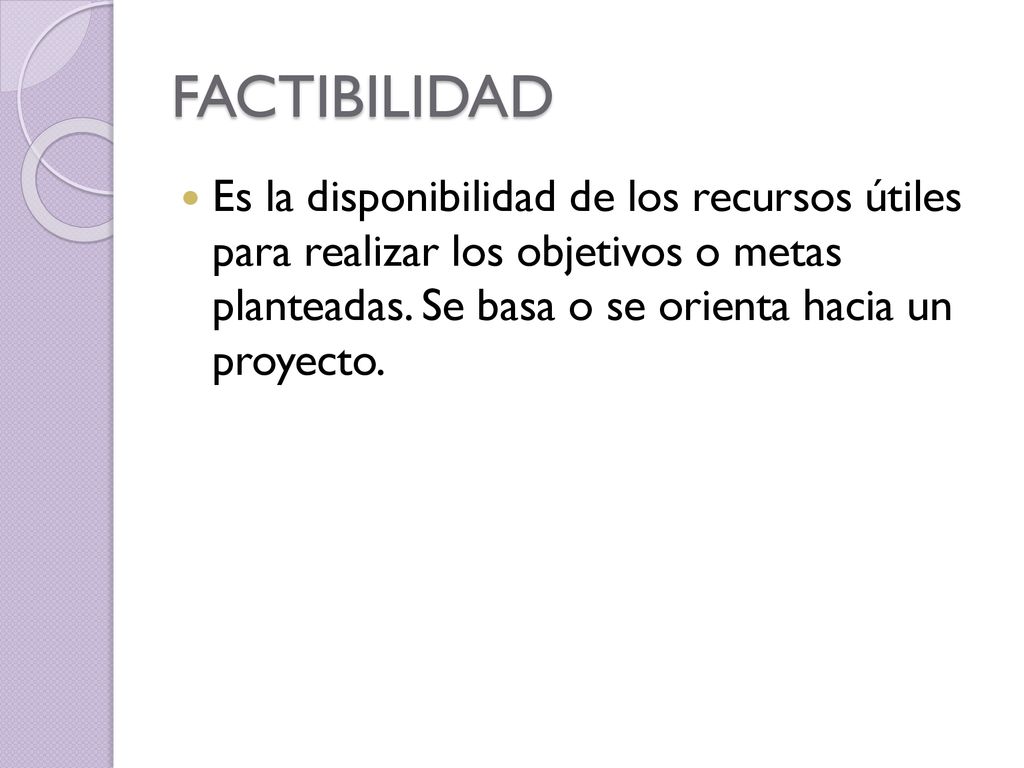 FACTIBILIDAD Es la disponibilidad de los recursos útiles para realizar los objetivos o metas planteadas.