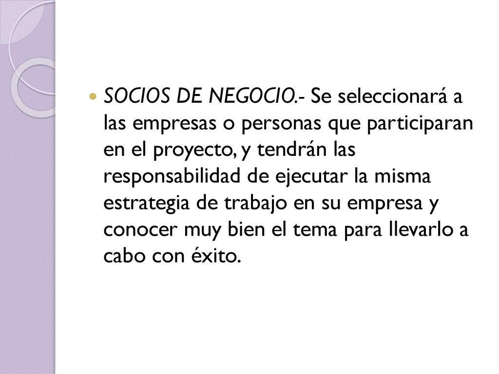 SOCIOS DE NEGOCIO.- Se seleccionará a las empresas o personas que participaran en el proyecto, y tendrán las responsabilidad de ejecutar la misma estrategia de trabajo en su empresa y conocer muy bien el tema para llevarlo a cabo con éxito.