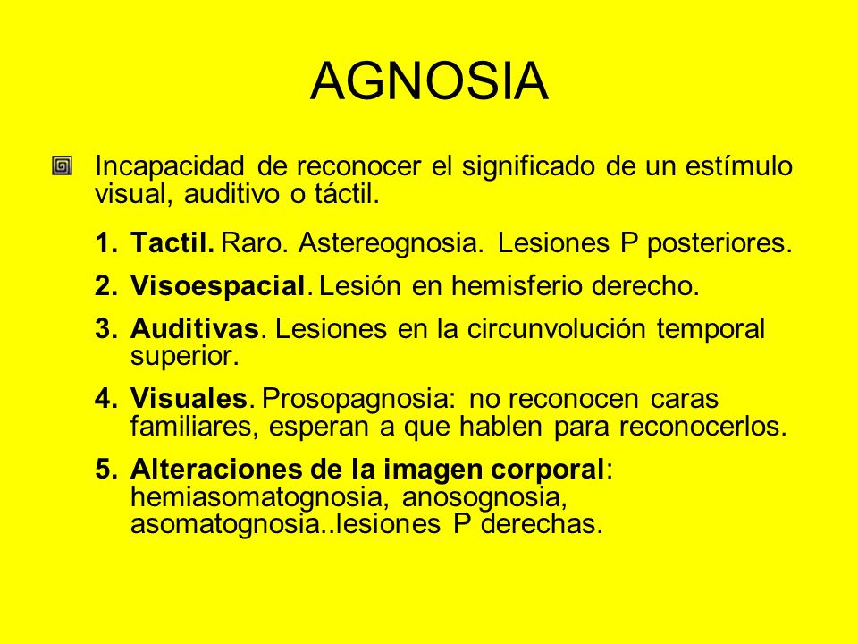 AGNOSIA Incapacidad de reconocer el significado de un estímulo visual, auditivo o táctil. Tactil. Raro. Astereognosia. Lesiones P posteriores.
