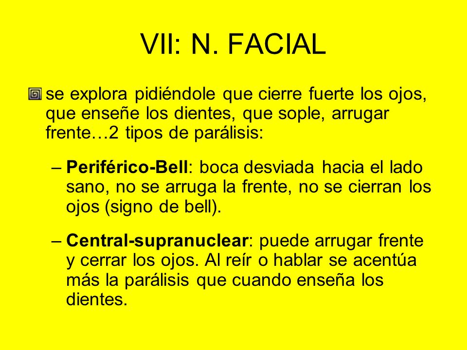 VII: N. FACIAL se explora pidiéndole que cierre fuerte los ojos, que enseñe los dientes, que sople, arrugar frente…2 tipos de parálisis: