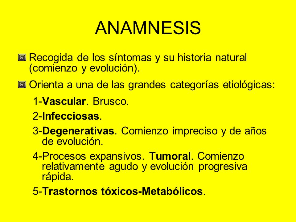 ANAMNESIS Recogida de los síntomas y su historia natural (comienzo y evolución). Orienta a una de las grandes categorías etiológicas: