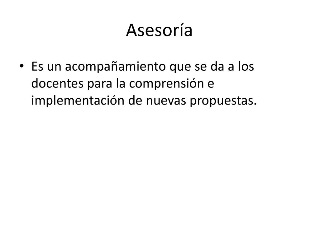 Asesoría Es un acompañamiento que se da a los docentes para la comprensión e implementación de nuevas propuestas.