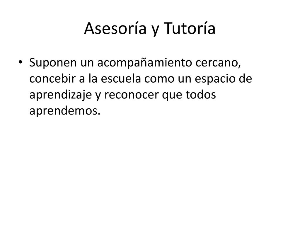 Asesoría y Tutoría Suponen un acompañamiento cercano, concebir a la escuela como un espacio de aprendizaje y reconocer que todos aprendemos.