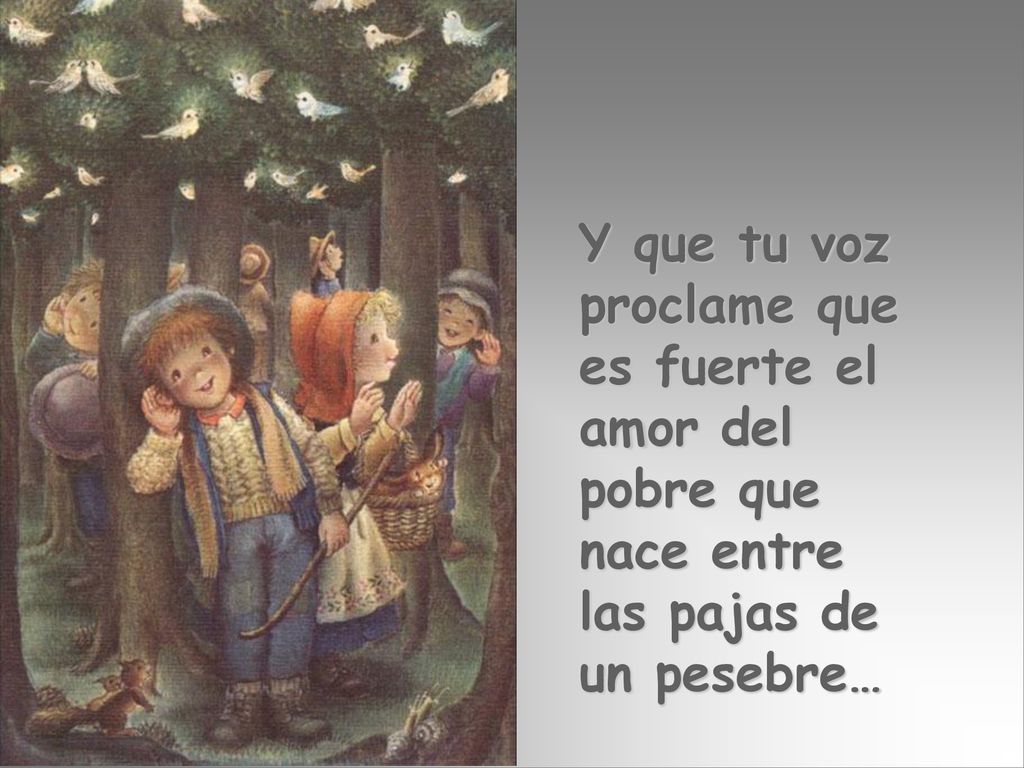 Y que tu voz proclame que es fuerte el amor del pobre que nace entre las pajas de un pesebre…