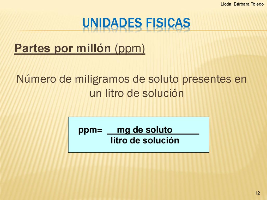 Licda. Bárbara Toledo UNIDADES FISICAS. Partes por millón (ppm) Número de miligramos de soluto presentes en un litro de solución