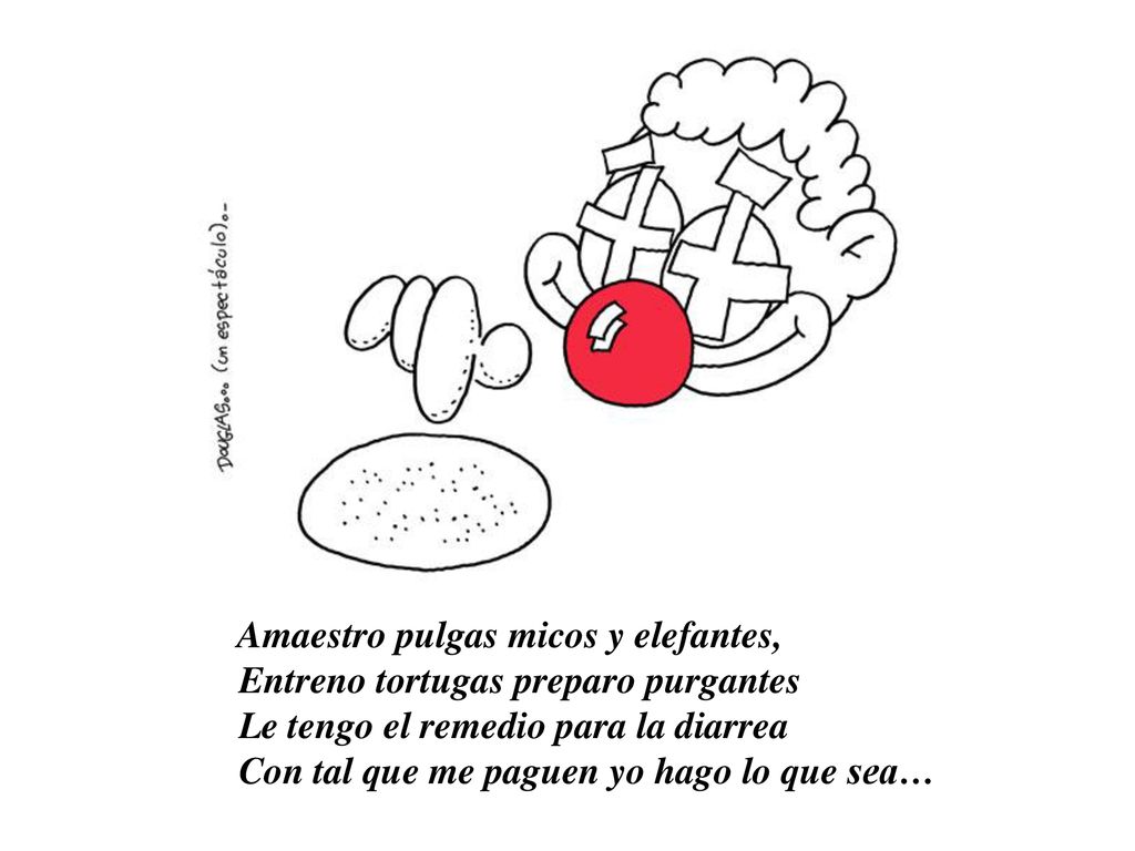 Amaestro pulgas micos y elefantes, Entreno tortugas preparo purgantes Le tengo el remedio para la diarrea Con tal que me paguen yo hago lo que sea…