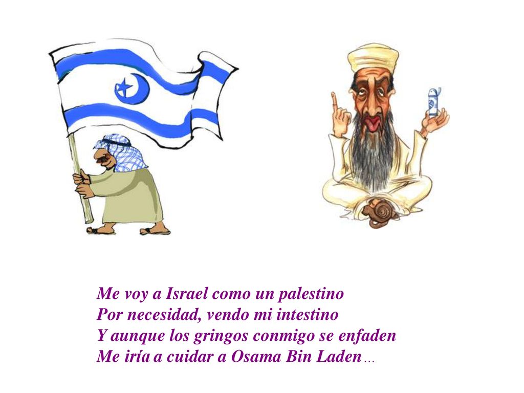 Me voy a Israel como un palestino Por necesidad, vendo mi intestino Y aunque los gringos conmigo se enfaden Me iría a cuidar a Osama Bin Laden…