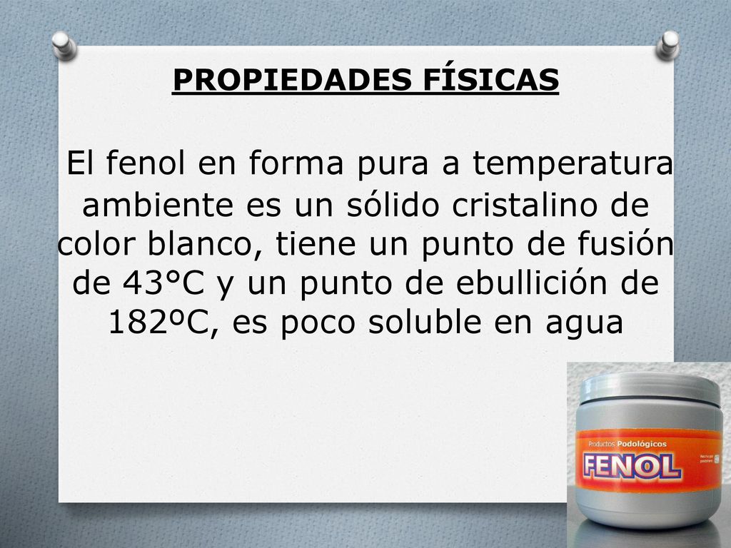 PROPIEDADES FÍSICAS El fenol en forma pura a temperatura ambiente es un sólido cristalino de color blanco, tiene un punto de fusión de 43°C y un punto de ebullición de 182ºC, es poco soluble en agua